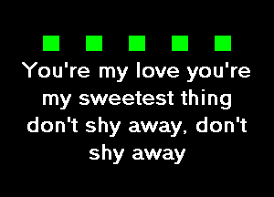 El El E El E1
You're my love you're

my sweetest thing
don't shy away, don't
shy away