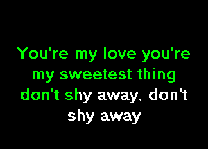 You're my love you're

my sweetest thing
don't shy away, don't
shy away