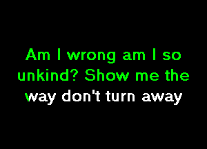 Am I wrong am I so

unkind? Show me the
way don't turn away