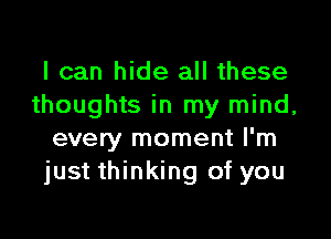 I can hide all these
thoughts in my mind,

every moment I'm
just thinking of you