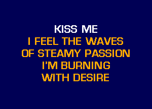 KISS ME
I FEEL THE WAVES
OF STEAMY PASSION
PM BURNING
WITH DESIRE