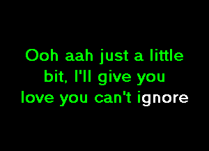 Ooh aah just a little

bit, I'll give you
love you can't ignore