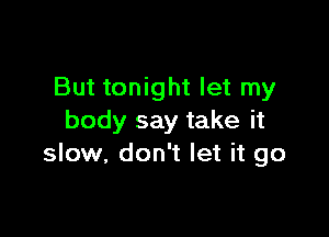 But tonight let my

body say take it
slow, don't let it go