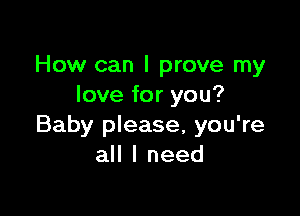 How can I prove my
love for you?

Baby please, you're
all I need