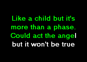 Like a child but it's
more than a phase.

Could act the angel
but it won't be true