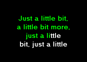 Just a little bit,
a little bit more,

just a little
bit, just a little