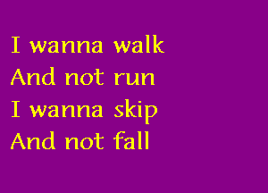 I wanna walk
And not run

I wanna skip
And not fall