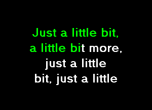 Just a little bit,
a little bit more,

just a little
bit, just a little