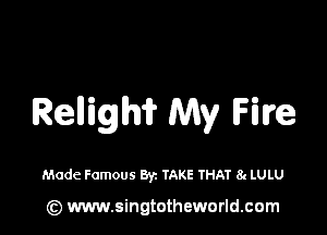 Rellighif My Five

Made Famous Byz TAKE THAT 8g LULU

(z) www.singtotheworld.com