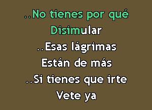 ..No tienes por quc
Disimular
..Esas l6grimas

Estgm de mas
..Si tienes que irte
Vete ya