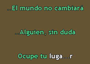 ..El mundo no cambiara

..Alguien, sin duda

Ocupe tu luga...r