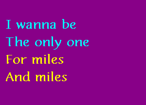 I wanna be
The only one

For miles
And miles
