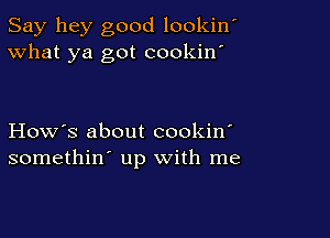 Say hey good lookin'
What ya got cookin'

How's about cookin'
somethin' up with me