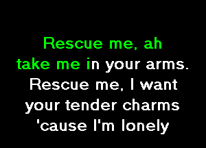 Rescue me, ah
take me in your arms.
Rescue me, I want
your tender charms
'cause I'm lonely