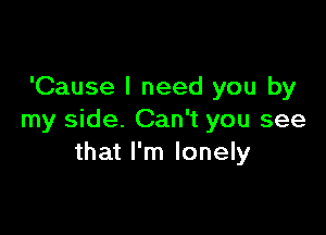 'Cause I need you by

my side. Can't you see
that I'm lonely