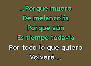 ..Porque muero
De melancolia
Porque aL'In

Es tiempo todavia
Por todo lo que quiero
Volvere'...