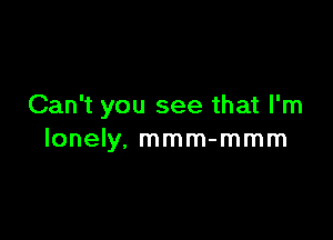 Can't you see that I'm

lonely. mmm-mmm