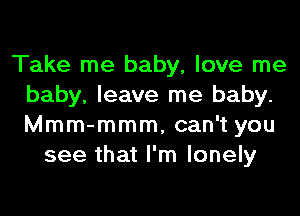 Take me baby, love me
baby, leave me baby.
Mmm-mmm, can't you

see that I'm lonely