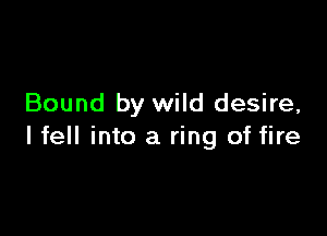 Bound by wild desire,

lfell into a ring of fire