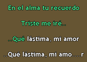 En el alma tu recuerdo
Triste me iwu

..Qu lastima, mi amor

..Quc l6stima, mi amo....r