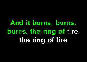 And it burns, burns,

burns. the ring of fire,
the ring of fire