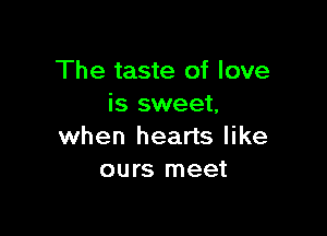 The taste of love
is sweet,

when hearts like
ours meet