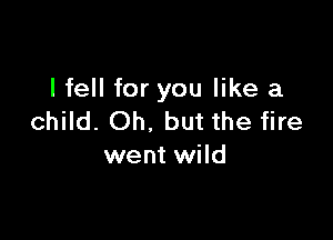 lfell for you like a

child. Oh. but the fire
went wild