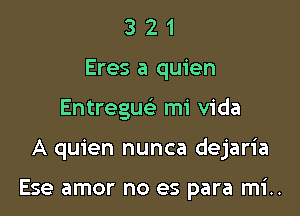 3 2 1
Eres a quien
Entreguc mi Vida

A quien nunca dejaria

Ese amor no es para mi..