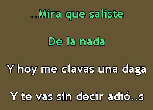 ..Mira que saliste

De la nada

Y hoy me clavas una daga

Y te vas sin decir adi6..s