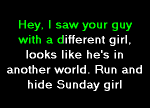 Hey, I saw your guy
with a different girl,
looks like he's in
another world. Run and
hide Sunday girl