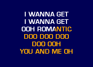I WANNA GET
I WANNA GET
OOH ROMANTIC

DUO DUO DUO
DUO OOH
YOU AND ME OH