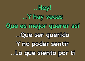 ..Hey!
..Y hay veces
Que es mejor querer asi

..Que ser querido
Y no poder sentir
..Lo que siento por ti