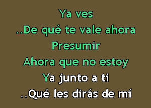 Ya ves
..De que'3 te vale ahora
Presumir

Ahora que no estoy
Ya junto a ti
..Quc les diras de mi