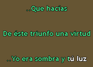 ..Que hacias

De cliste triunfo una virtud

..Yo era sombra y tL'I luz