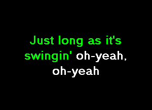 Just long as it's

swingin' oh-yeah,
oh-yeah