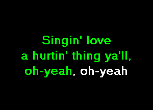 Singin' love

a hurtin' thing ya'll,
oh-yeah, oh-yeah