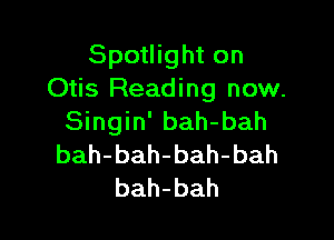 Spotlight on
Otis Reading now.

Singin' bah-bah
bah-bah-bah-bah
bah-bah