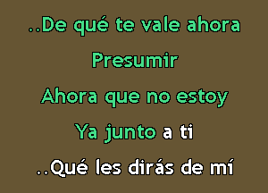 ..De que) te vale ahora

Presumir
Ahora que no estoy
Ya junto a ti

..Quc les diras de mi