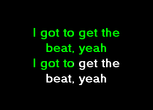 I got to get the
beat, yeah

I got to get the
beat, yeah