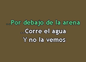 ..Por debajo de la arena

..Corre el agua
Y no la vemos