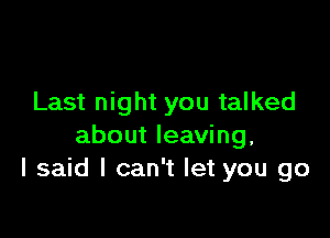 Last night you talked

about leaving.
I said I can't let you go