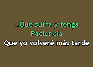 ..Que sufra y tenga

Paciencia
Que yo volverc'e miis tarde