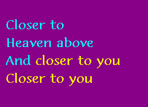 Closer to
Heaven above

And closer to you
Closer to you