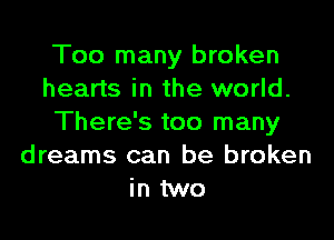 Too many broken
hearts in the world.

There's too many
dreams can be broken
in two