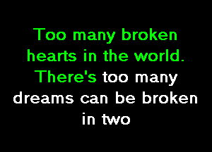 Too many broken
hearts in the world.

There's too many
dreams can be broken
in two