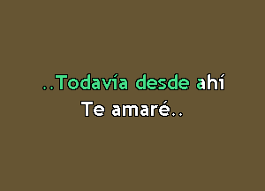 ..Todavia desde ahi

Te amare'..