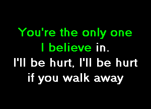 You're the only one
I believe in.

I'll be hurt. I'll be hurt
if you walk away