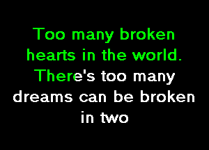 Too many broken
hearts in the world.

There's too many
dreams can be broken
in two