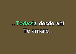 ..Todavia desde ahi

Te amare'..