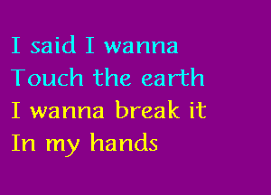 I said I wanna
Touch the earth

I wanna break it
In my hands